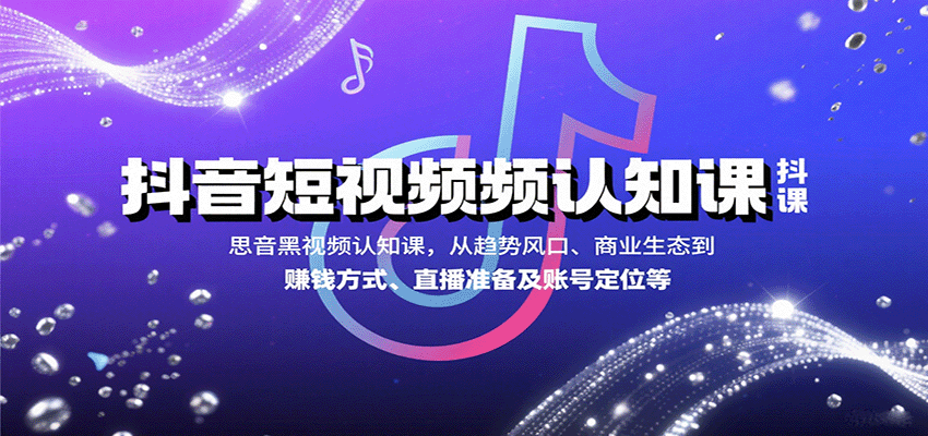 抖音短视频认知课，从趋势风口、商业生态到赚钱方式、直播准备及账号定位等|云雀资源分享
