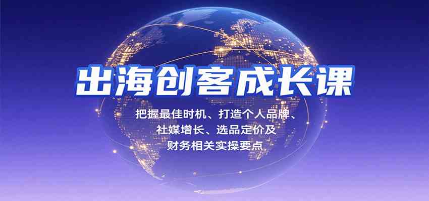出海创客成长课，把握最佳时机、打造个人品牌、社媒增长、选品定价及财务相关实操要点|云雀资源分享