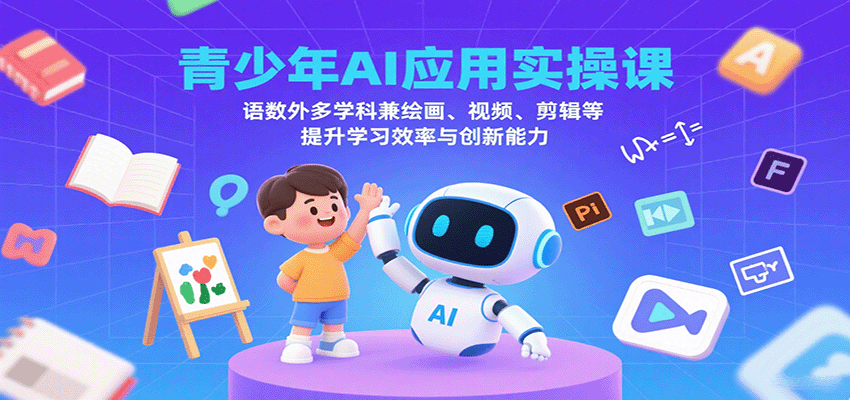 青少年AI应用实操课：语数外多学科兼绘画、视频、剪辑等提升学习效率与创新能力|云雀资源分享