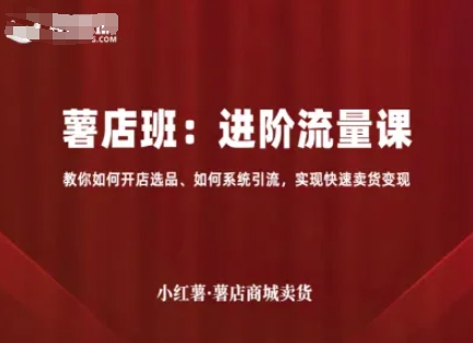 小红薯薯店商城卖货，进阶流量课，教你如何开店选品、如何系统引流，实现快速卖货变现|云雀资源分享