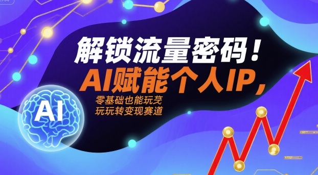 解锁流量密码！AI赋能个人IP，零基础也能玩转变现赛道|云雀资源分享