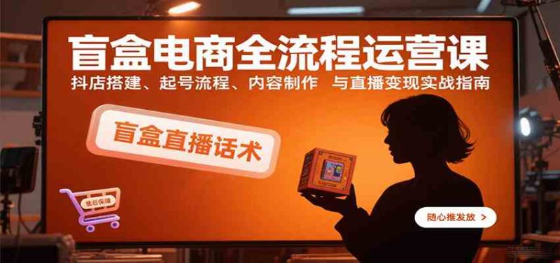 盲盒电商全流程运营课:抖店搭建、起号流程、内容制作与直播变现实战指南|云雀资源分享