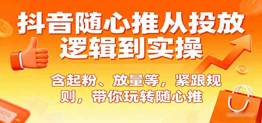 抖音随心推从投放逻辑到实操，含起粉、放量等，紧跟规则，带你玩转随心推|云雀资源分享