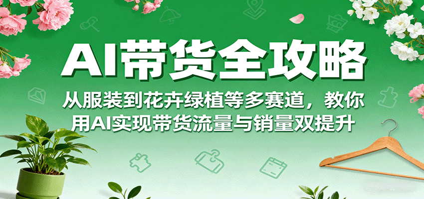 AI带货全攻略，从服装到花卉绿植等多赛道，教你用AI实现带货流量与销量双提升|云雀资源分享