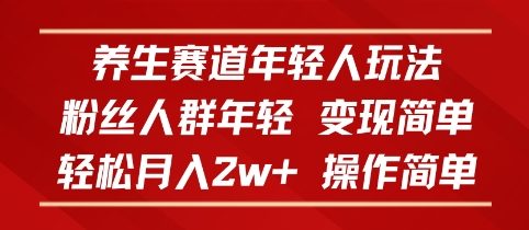 养生赛道年轻人玩法，粉丝人群年轻，变现简单，轻松月入2w+，操作简单|云雀资源分享