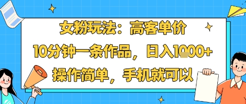 女粉玩法：高客单价，10分钟一条作品，日入1k+操作简单，手机就可以|云雀资源分享