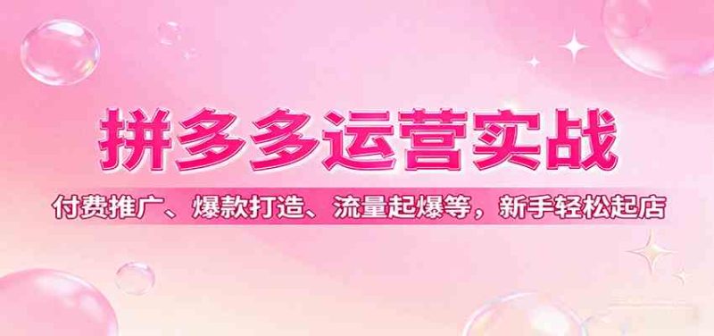 拼多多运营实战，付费推广、爆款打造、流量起爆等，新手轻松起店|云雀资源分享