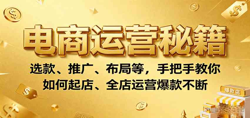 电商运营秘籍：选款、推广、布局等，手把手教你如何起店、全店运营爆款不断|云雀资源分享