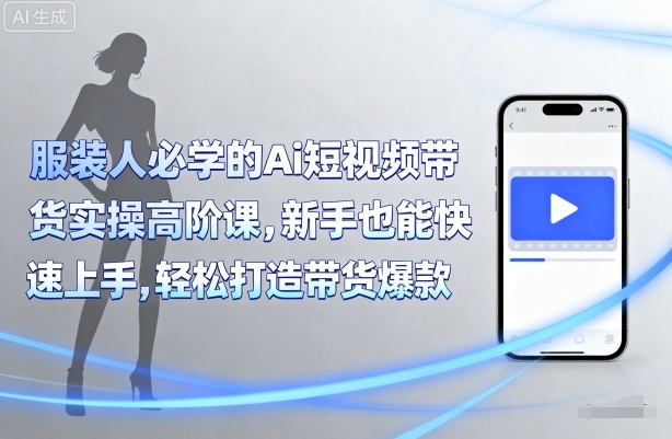 服装人必学的Ai短视频带货实操高阶课，新手也能快速上手，轻松打造带货爆款|云雀资源分享