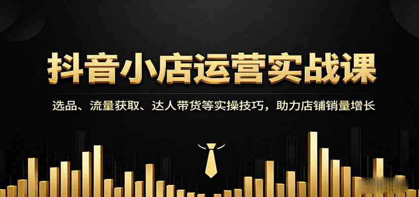 抖音小店运营实战课：选品、流量获取、达人带货等实操技巧，助力店铺销量增长|云雀资源分享