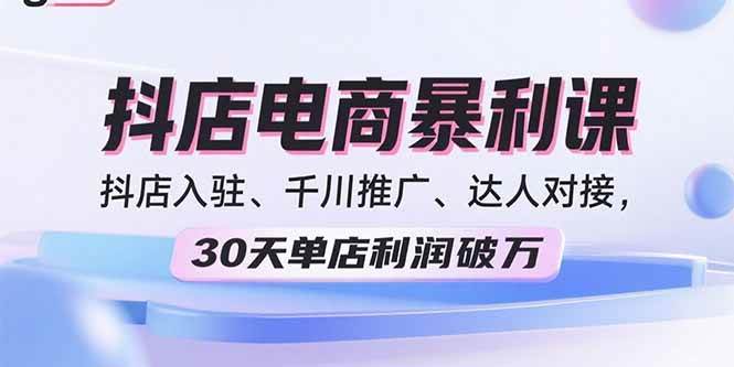 2025抖店电商暴利课，抖店入驻、千川推广、达人对接，30天单店利润破万|云雀资源分享