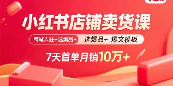 小红书店铺卖货课：商城入驻+选爆品+爆文模板，7天首单月销10万+|云雀资源分享