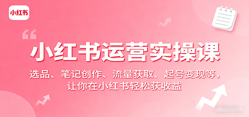 小红书运营实操课：选品、笔记创作、流量获取、起号变现等，让你在小红书轻松获收益|云雀资源分享