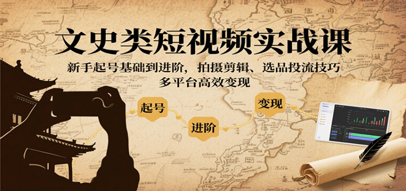 文史类短视频实战课,新手起号基础到进阶,拍摄剪辑、选品投流技巧,多平台高效变现|云雀资源分享