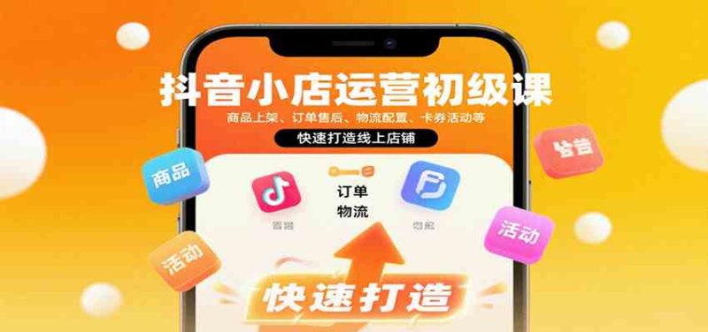 抖音小店运营初级课：商品上架、订单售后、物流配置、卡券活动等，快速打造线上店铺|云雀资源分享