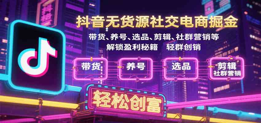 抖音无货源社交电商掘金，带货、养号、选品、剪辑、社群营销等解锁盈利秘籍轻松创富|云雀资源分享