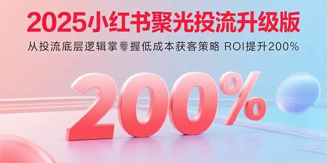 2025小红书聚光投流升级版 从投流底层逻辑掌握低成本获客策略 ROI提升200%|云雀资源分享