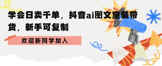 学会日卖千单，抖音ai图文童装带货，新手可复制|云雀资源分享
