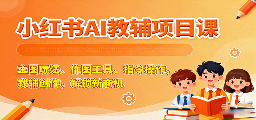 小红书AI教辅项目课，主图玩法、作图工具、指令操作，教辅创作，解锁新商机|云雀资源分享