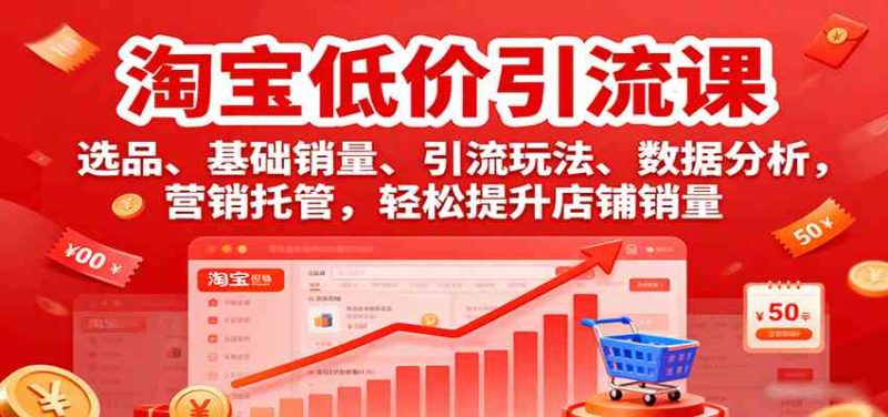 淘宝低价引流课,选品、基础销量、引流玩法、数据分析,营销托管,轻松提升店铺销量|云雀资源分享
