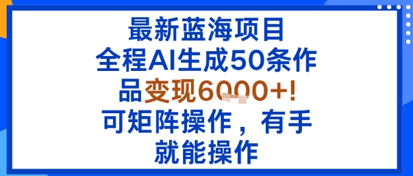 最新蓝海项目：全程AI生成50条作品变现6k+，可矩阵操作，有手就能操作|云雀资源分享