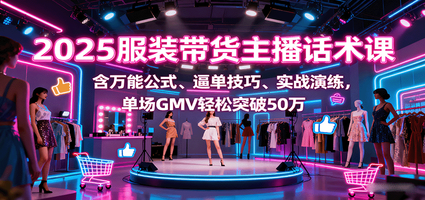 2025服装带货主播话术课，含万能公式、逼单技巧、实战演练，单场GMV轻松突破50万|云雀资源分享