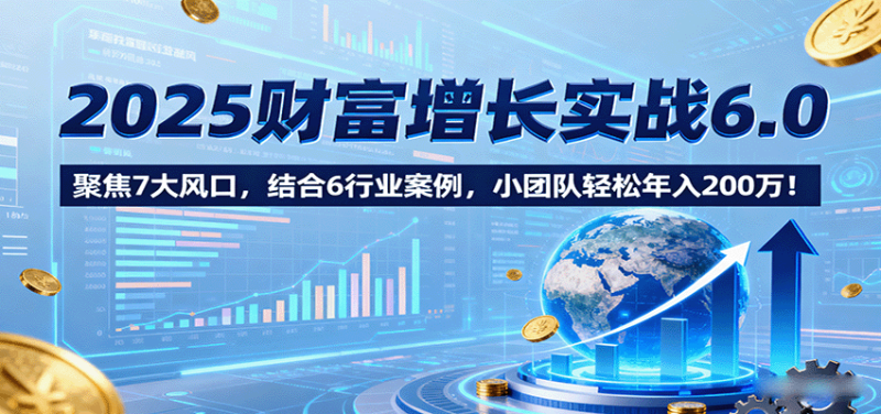 2025财富增长实战6.0，聚焦7大风口，结合6行业案例，小团队轻松年入200万！|云雀资源分享