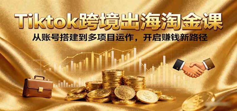 Tiktok跨境出海淘金课,从账号搭建到多项目运作,开启赚钱新路径|云雀资源分享