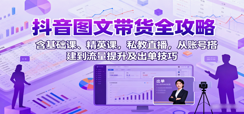 抖音图文带货全攻略:含基础课、精英课,私教直播,从账号搭建到流量提升及出单技巧|云雀资源分享