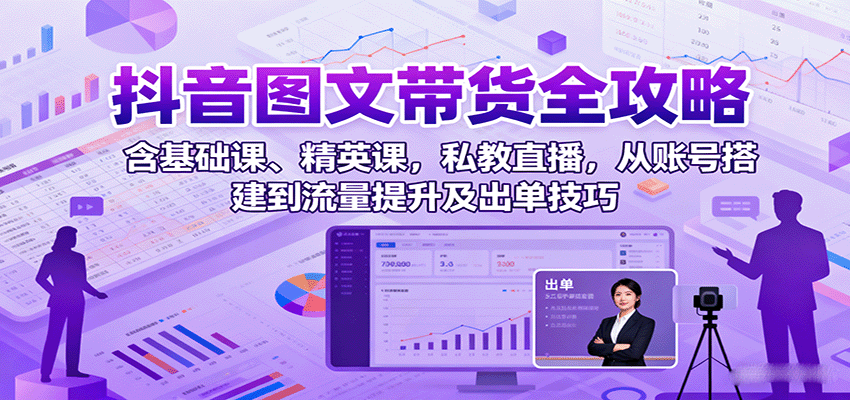 抖音图文带货全攻略：含基础课、精英课，私教直播，从账号搭建到流量提升及出单技巧|云雀资源分享