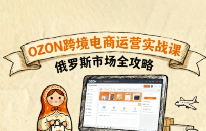 俄罗斯跨境OZON快速上手，OZ0N跨境电商运营实战课，俄罗斯市场全攻略|云雀资源分享