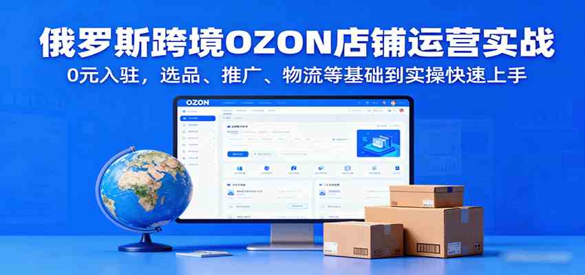 俄罗斯跨境OZON店铺运营实战，0元入驻，选品、推广、物流等基础到实操快速上手|云雀资源分享