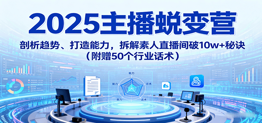 2025主播蜕变营：剖析趋势、打造能力，拆解素人直播间破10w+秘诀（附赠50个行业话术）|云雀资源分享