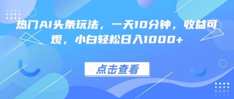 热门AI头条玩法，一天10分钟，收益可观，小白轻松日入1000+|云雀资源分享