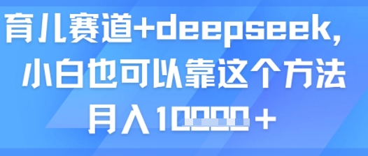 育儿赛道+deepseek，小白也可以靠这个方法月入1w|云雀资源分享