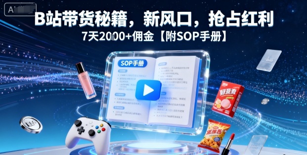 B站带货秘籍，新风口，抢占红利，7天2k+佣金【附SOP手册】|云雀资源分享