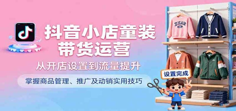 抖音小店童装带货运营,从开店设置到流量提升,掌握商品管理、推广及动销实用技巧|云雀资源分享