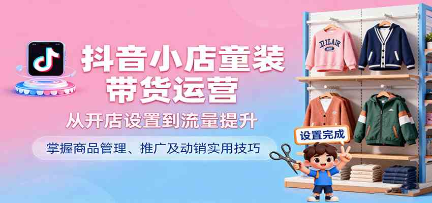 抖音小店童装带货运营，从开店设置到流量提升，掌握商品管理、推广及动销实用技巧|云雀资源分享