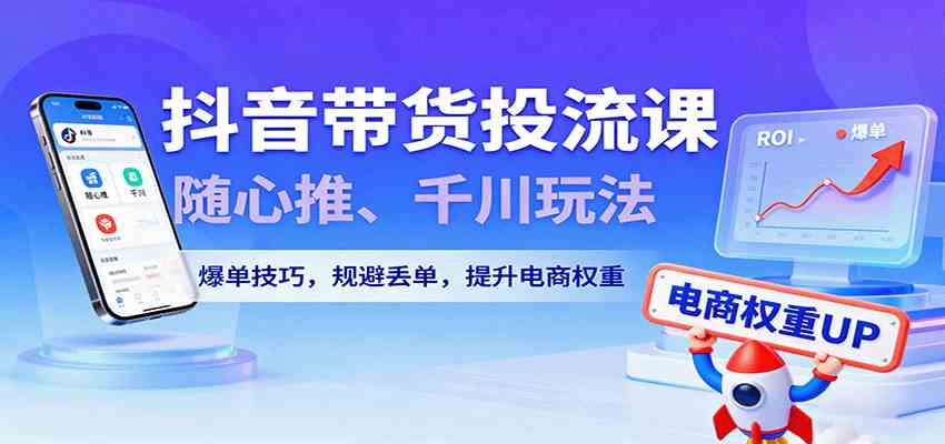 抖音带货投流课，随心推、千川玩法，爆单技巧，规避丢单，提升电商权重|云雀资源分享