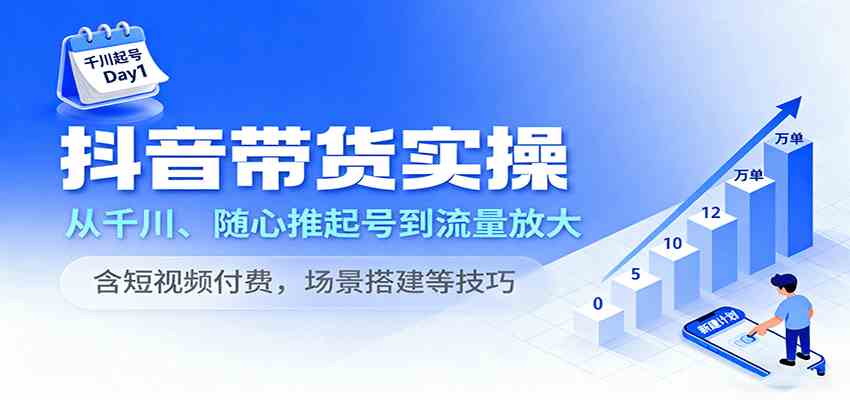抖音带货实操，从千川、随心推起号到流量放大，含短视频付费，场景搭建等技巧|云雀资源分享
