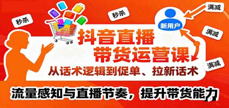 抖音直播带货运营课,从话术逻辑到促单、拉新话术,流量感知与直播节奏,提升带货能力|云雀资源分享
