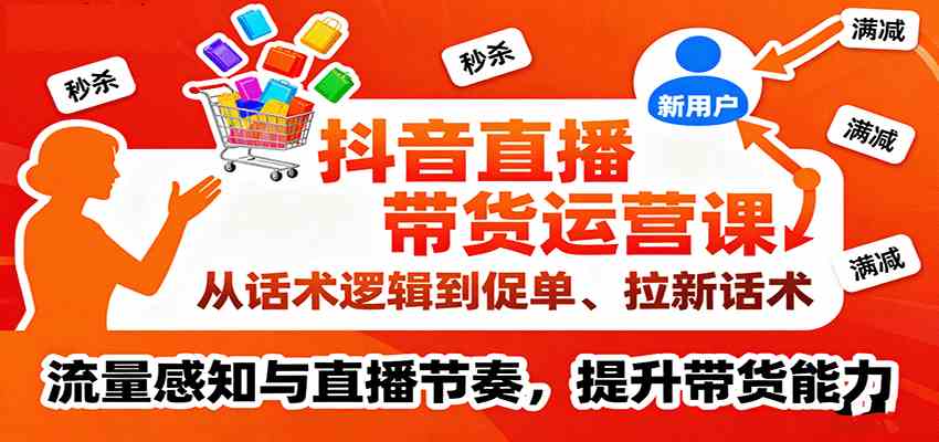 抖音直播带货运营课，从话术逻辑到促单、拉新话术，流量感知与直播节奏，提升带货能力|云雀资源分享