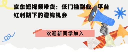 京东短视频带货：低门槛副业，平台红利期下的賺钱机会|云雀资源分享