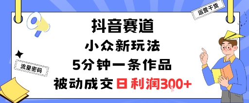 抖音赛道：小众新玩法，5分钟一条作品，被动成交，日利润3张|云雀资源分享