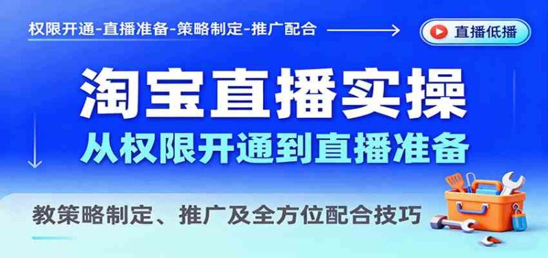 淘宝直播实操,从权限开通到直播准备,教策略制定、推广及全方位配合技巧|云雀资源分享