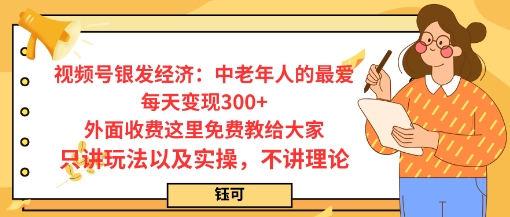 每日变现3张，视频号银发经济：中老年人的最爱，外面收费这里免费教给大家，只讲玩法以及实操，不讲理论|云雀资源分享