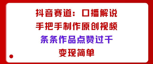 抖音赛道：口播解说，手把手教你制作原创视频，条条作品点赞过千，变现简单|云雀资源分享