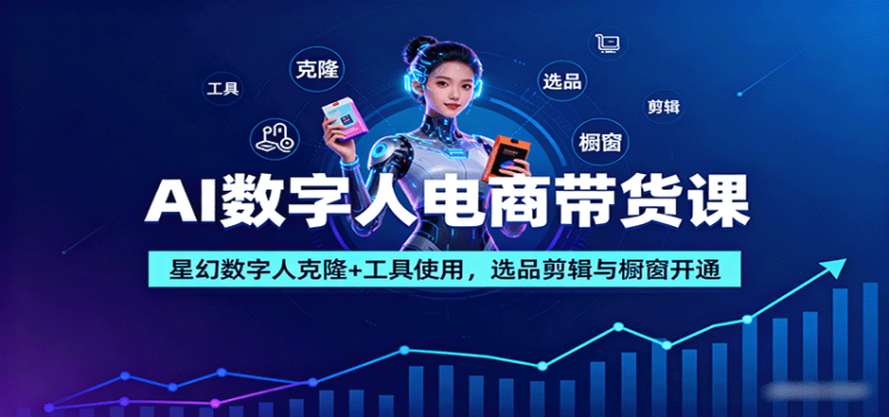 AI数字人电商带货课：星幻数字人克隆+工具使用，选品剪辑与橱窗开通|云雀资源分享