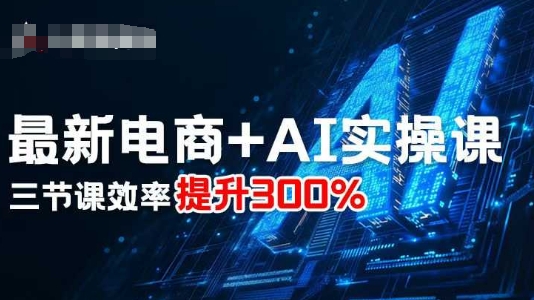 最新电商+AI实操课，三节课效率提升300%|云雀资源分享