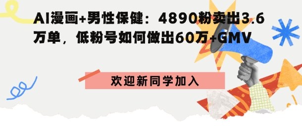 AI漫画+男性保健：4890粉卖出3.6W单，低粉号如何做出60W+GMV|云雀资源分享